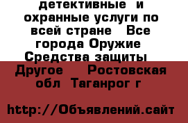 детективные  и охранные услуги по всей стране - Все города Оружие. Средства защиты » Другое   . Ростовская обл.,Таганрог г.